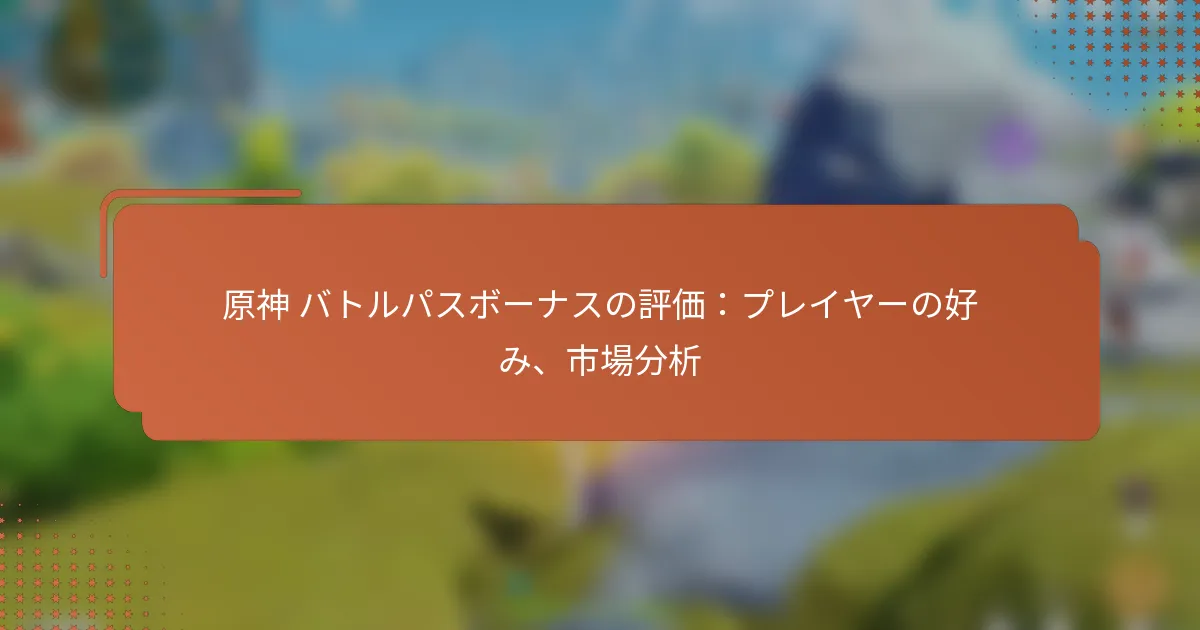 原神 バトルパスボーナスの評価：プレイヤーの好み、市場分析