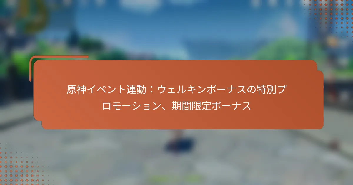 原神イベント連動：ウェルキンボーナスの特別プロモーション、期間限定ボーナス