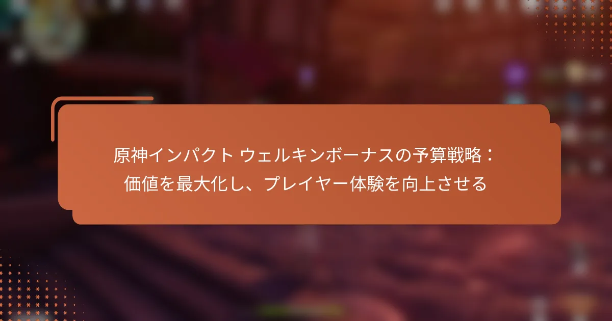 原神インパクト ウェルキンボーナスの予算戦略：価値を最大化し、プレイヤー体験を向上させる