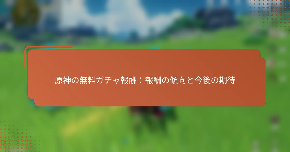 原神の無料ガチャ報酬：報酬の傾向と今後の期待