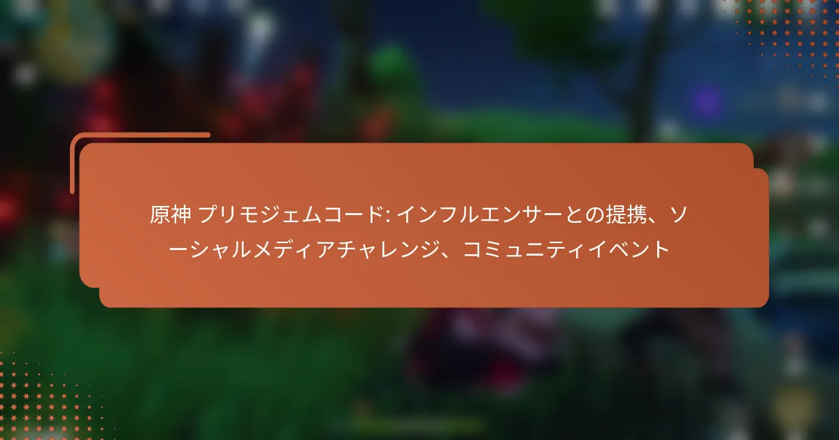 原神 プリモジェムコード: インフルエンサーとの提携、ソーシャルメディアチャレンジ、コミュニティイベント