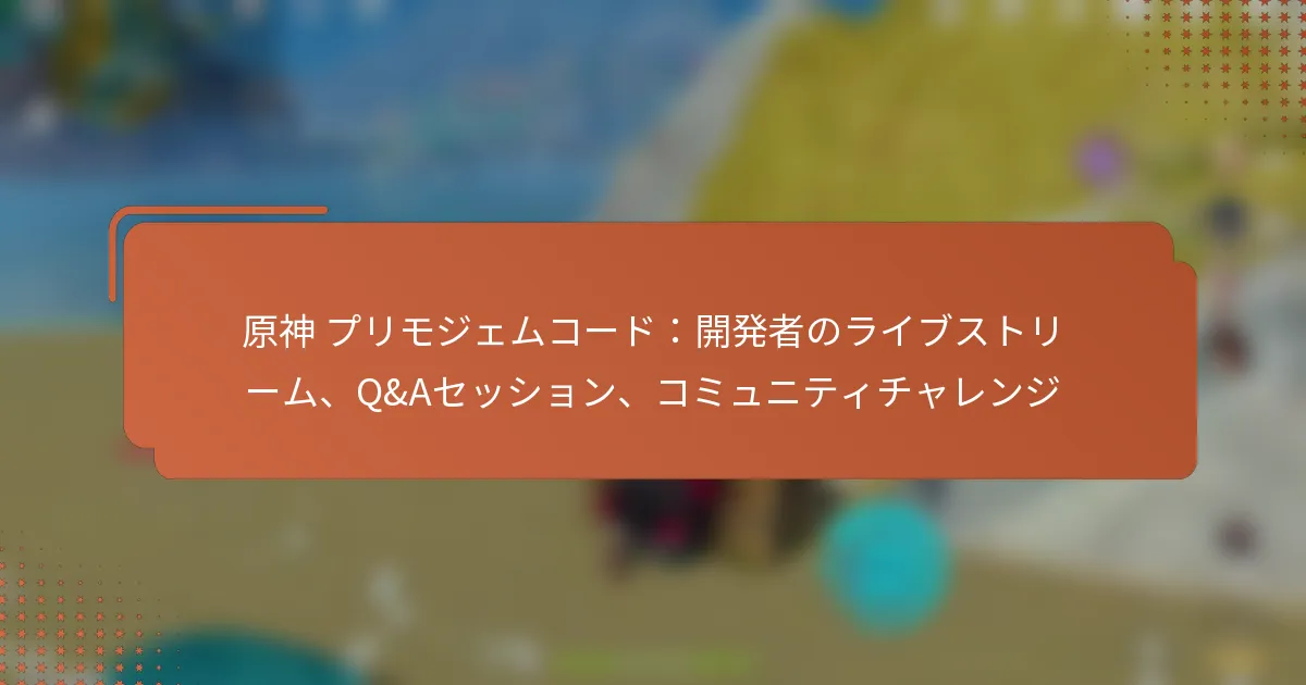 原神 プリモジェムコード：開発者のライブストリーム、Q&Aセッション、コミュニティチャレンジ