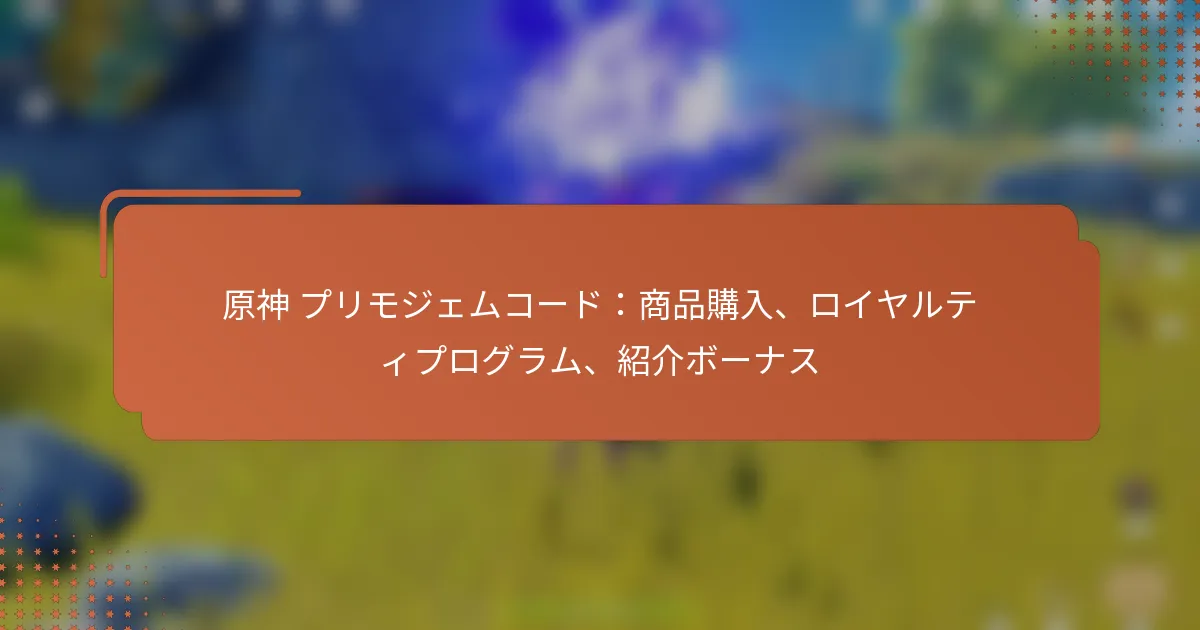 原神 プリモジェムコード：商品購入、ロイヤルティプログラム、紹介ボーナス