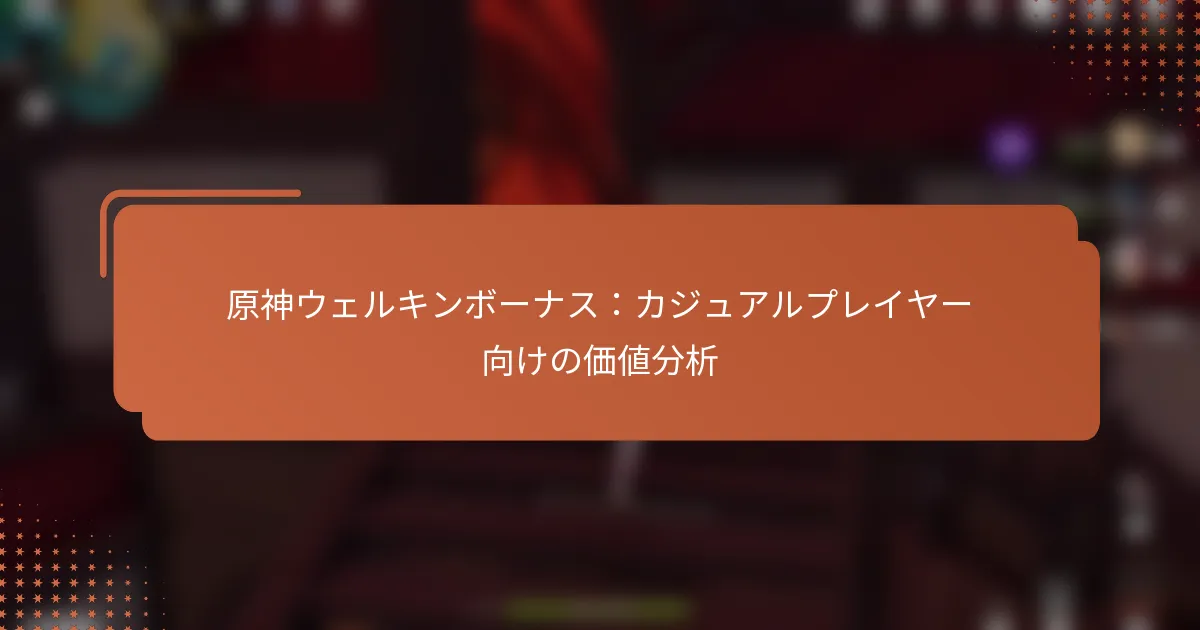 原神ウェルキンボーナス：カジュアルプレイヤー向けの価値分析