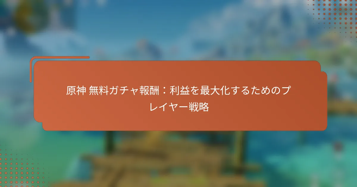 原神 無料ガチャ報酬：利益を最大化するためのプレイヤー戦略