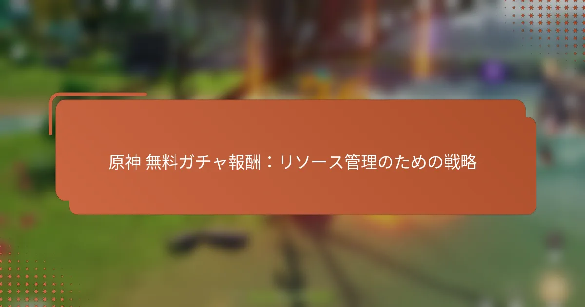 原神 無料ガチャ報酬：リソース管理のための戦略