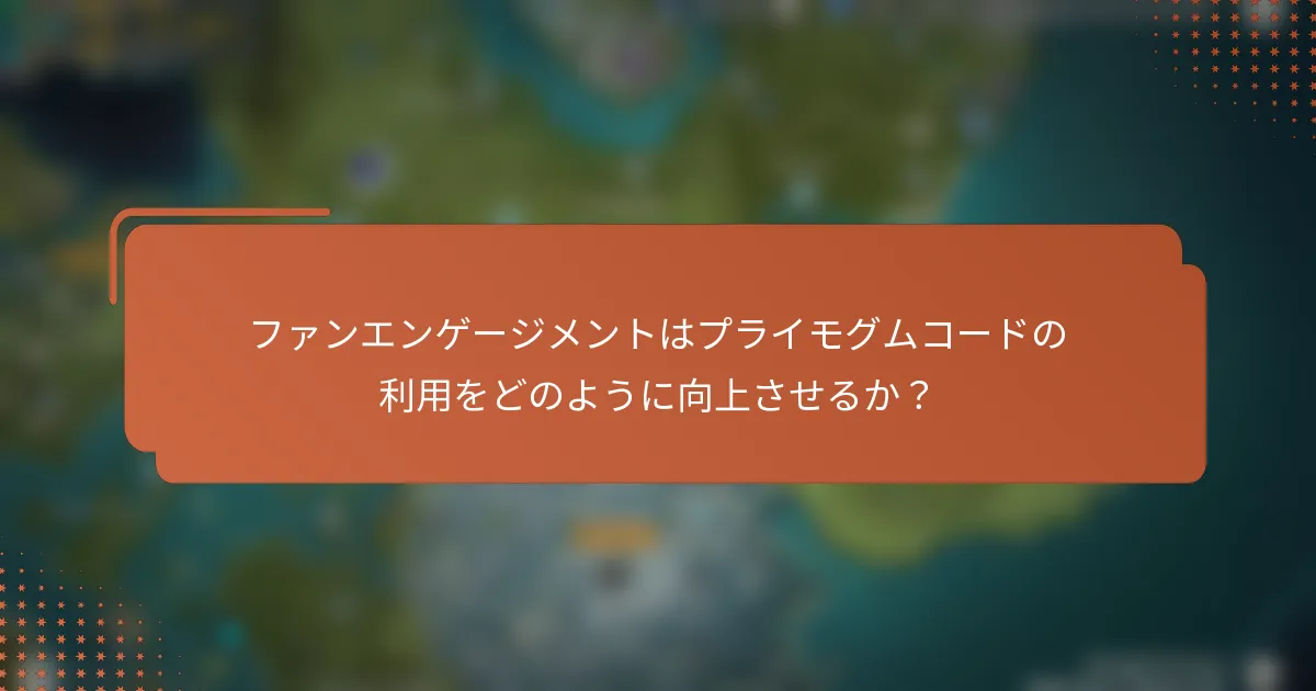 ファンエンゲージメントはプライモグムコードの利用をどのように向上させるか？