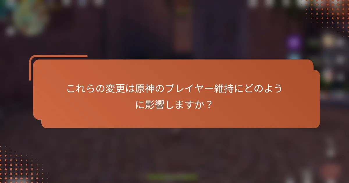 これらの変更は原神のプレイヤー維持にどのように影響しますか？
