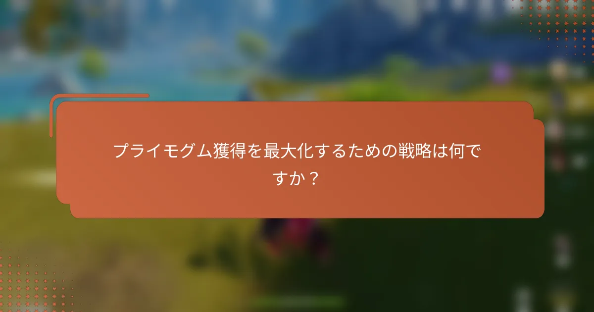 プライモグム獲得を最大化するための戦略は何ですか？