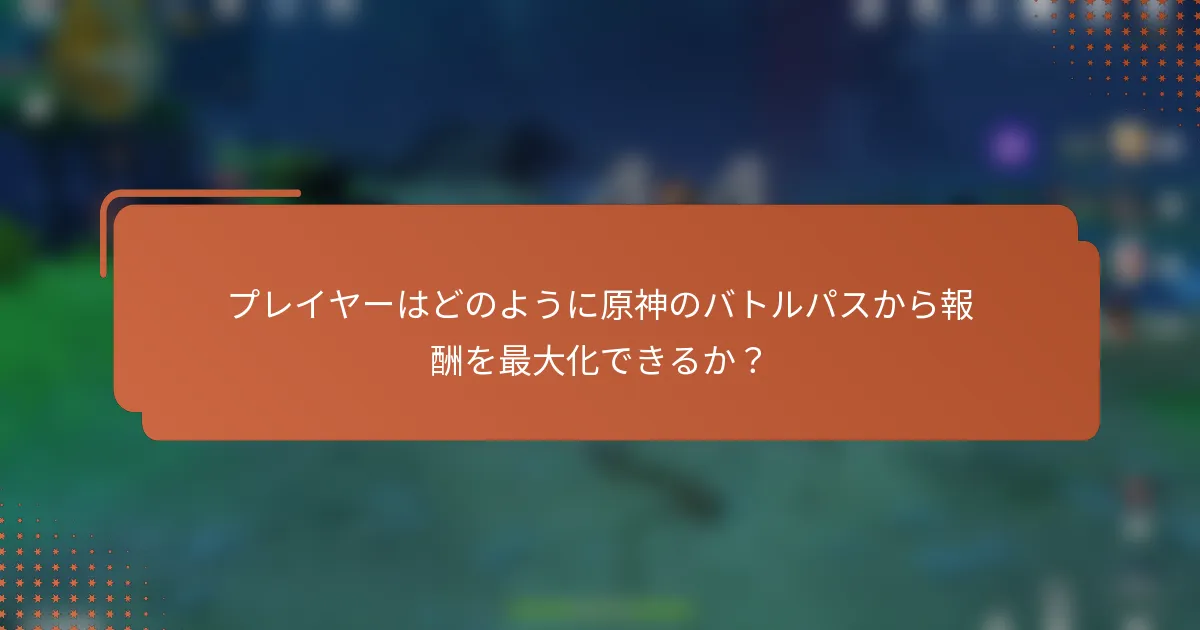 プレイヤーはどのように原神のバトルパスから報酬を最大化できるか？