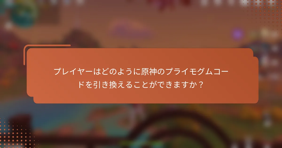 プレイヤーはどのように原神のプライモグムコードを引き換えることができますか？