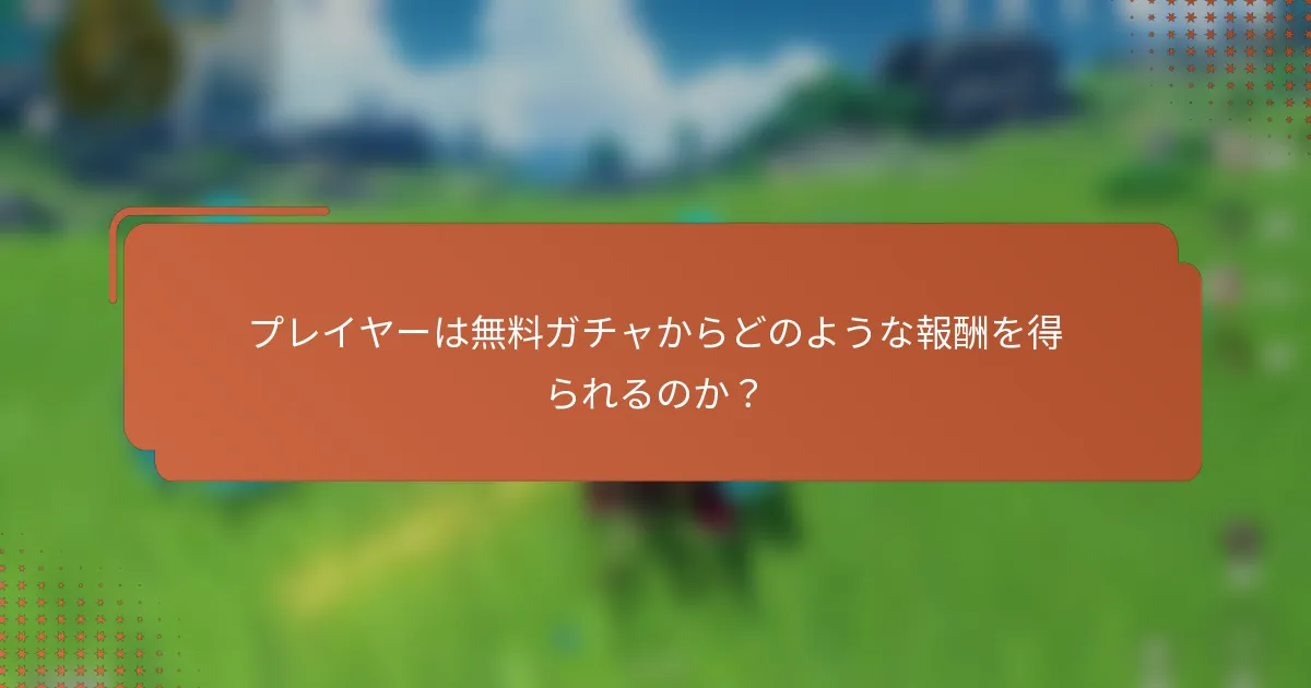 プレイヤーは無料ガチャからどのような報酬を得られるのか？