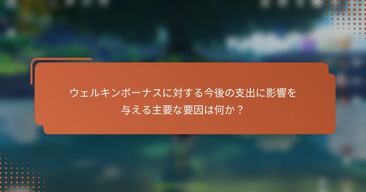 ウェルキンボーナスに対する今後の支出に影響を与える主要な要因は何か？