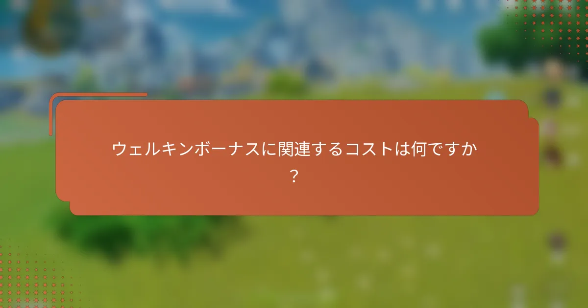 ウェルキンボーナスに関連するコストは何ですか？