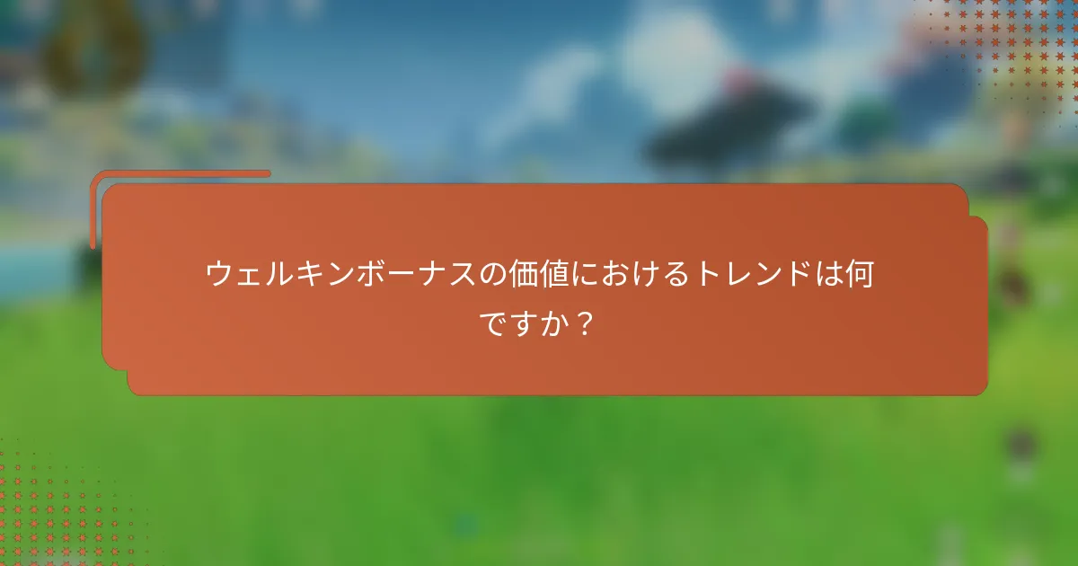 ウェルキンボーナスの価値におけるトレンドは何ですか？