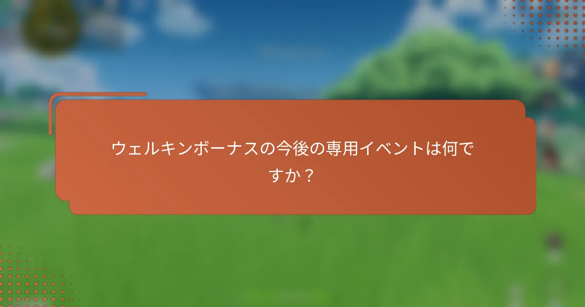 ウェルキンボーナスの今後の専用イベントは何ですか？