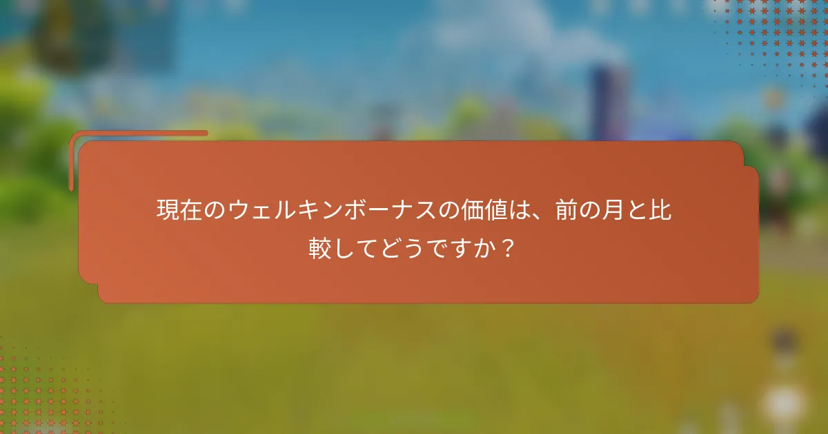現在のウェルキンボーナスの価値は、前の月と比較してどうですか？