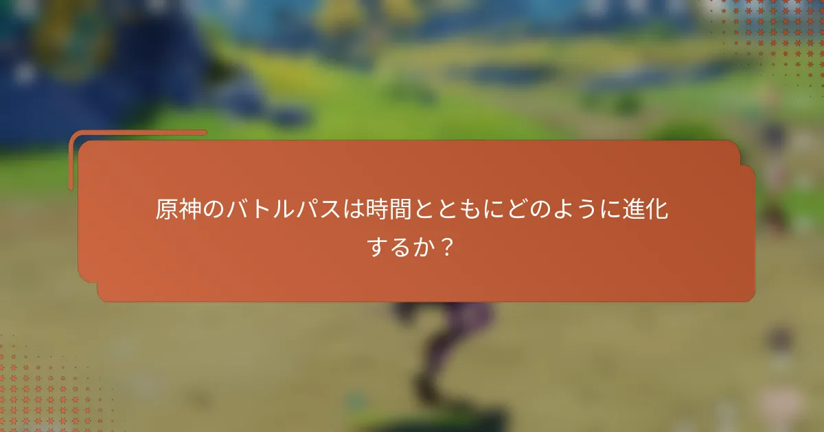 原神のバトルパスは時間とともにどのように進化するか？