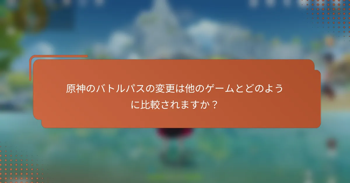 原神のバトルパスの変更は他のゲームとどのように比較されますか？