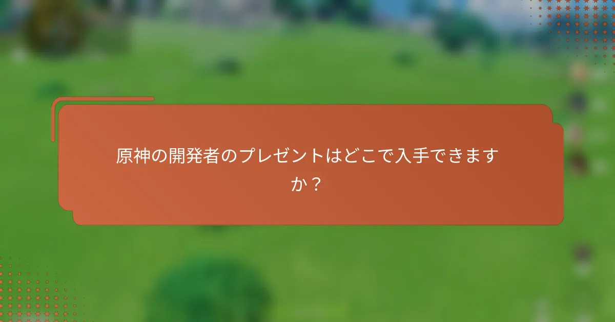 原神の開発者のプレゼントはどこで入手できますか？
