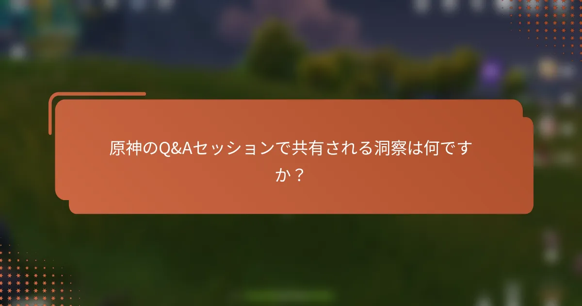 原神のQ&Aセッションで共有される洞察は何ですか？