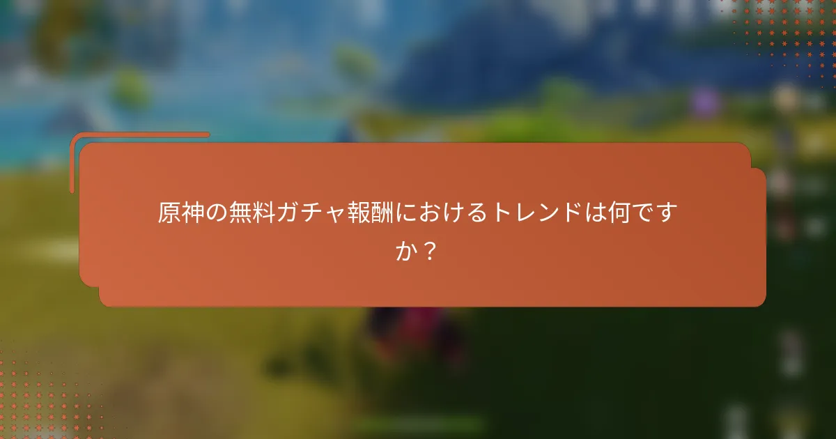 原神の無料ガチャ報酬におけるトレンドは何ですか？