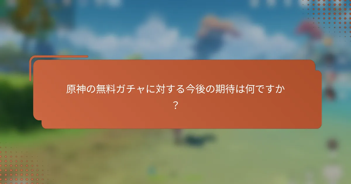 原神の無料ガチャに対する今後の期待は何ですか？